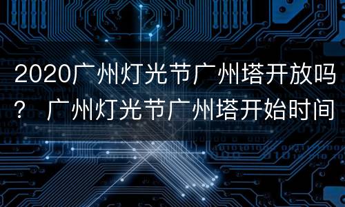 2020广州灯光节广州塔开放吗？ 广州灯光节广州塔开始时间