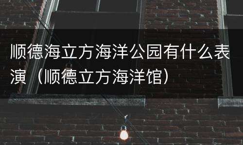 顺德海立方海洋公园有什么表演（顺德立方海洋馆）