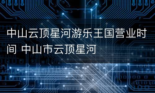 中山云顶星河游乐王国营业时间 中山市云顶星河