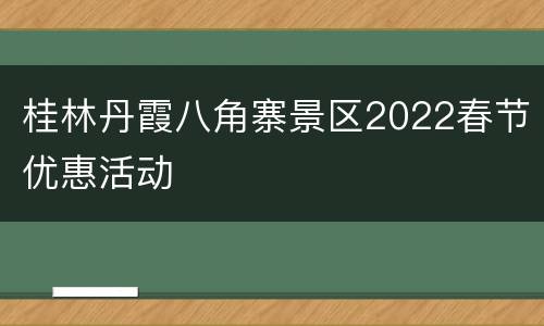 桂林丹霞八角寨景区2022春节优惠活动