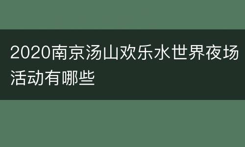 2020南京汤山欢乐水世界夜场活动有哪些