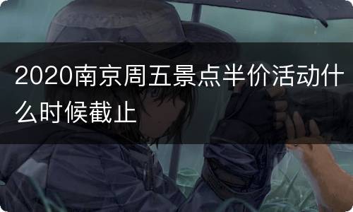 2020南京周五景点半价活动什么时候截止