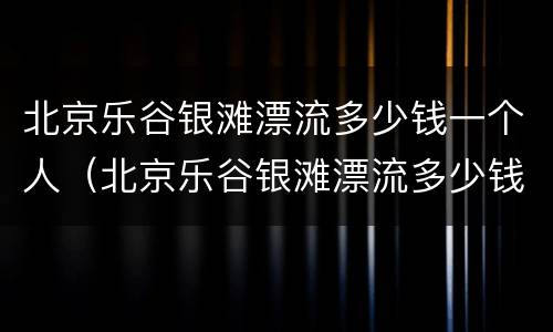 北京乐谷银滩漂流多少钱一个人（北京乐谷银滩漂流多少钱一个人去）