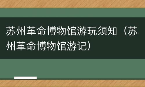 苏州革命博物馆游玩须知（苏州革命博物馆游记）