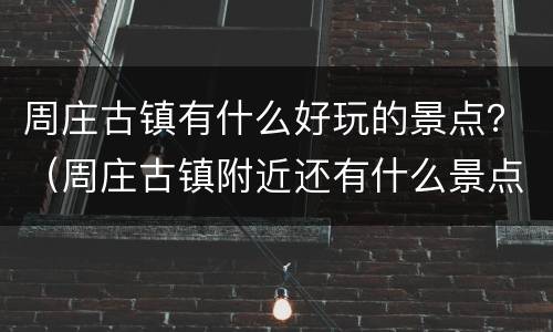 周庄古镇有什么好玩的景点？（周庄古镇附近还有什么景点）