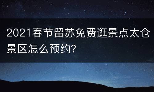 2021春节留苏免费逛景点太仓景区怎么预约？