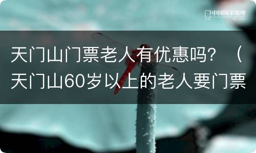 天门山门票老人有优惠吗？（天门山60岁以上的老人要门票不）