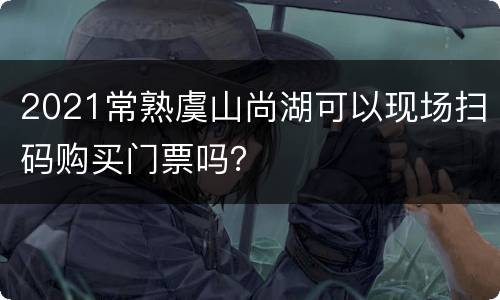 2021常熟虞山尚湖可以现场扫码购买门票吗？