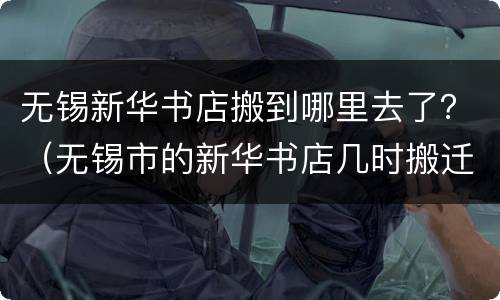 无锡新华书店搬到哪里去了？（无锡市的新华书店几时搬迁的）