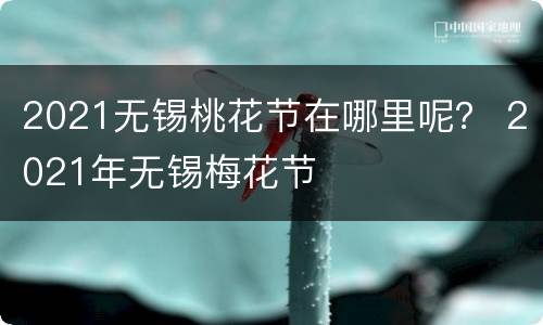 2021无锡桃花节在哪里呢？ 2021年无锡梅花节