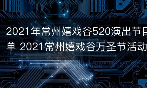 2021年常州嬉戏谷520演出节目单 2021常州嬉戏谷万圣节活动