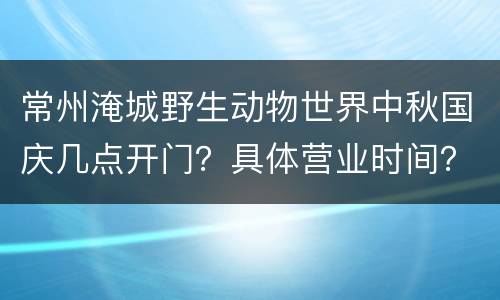 常州淹城野生动物世界中秋国庆几点开门？具体营业时间？