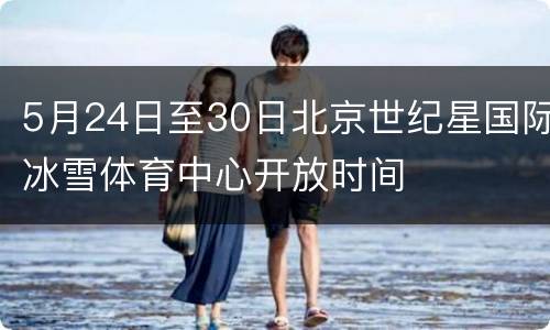 5月24日至30日北京世纪星国际冰雪体育中心开放时间