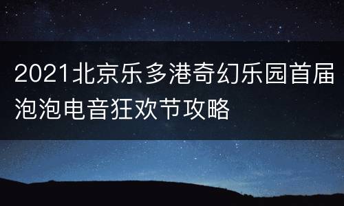 2021北京乐多港奇幻乐园首届泡泡电音狂欢节攻略