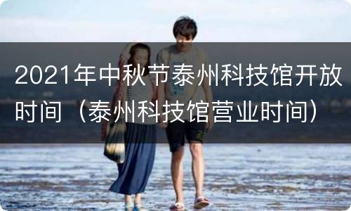 2021年中秋节泰州科技馆开放时间（泰州科技馆营业时间）