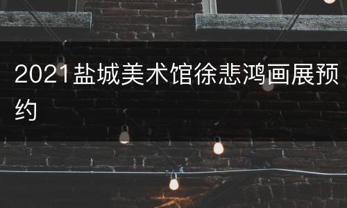2021盐城美术馆徐悲鸿画展预约