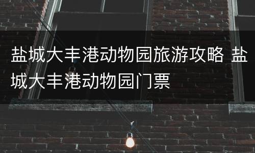 盐城大丰港动物园旅游攻略 盐城大丰港动物园门票