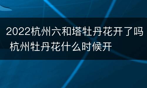 2022杭州六和塔牡丹花开了吗 杭州牡丹花什么时候开