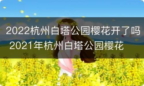2022杭州白塔公园樱花开了吗 2021年杭州白塔公园樱花