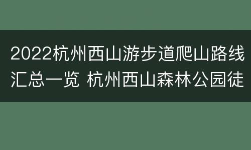 2022杭州西山游步道爬山路线汇总一览 杭州西山森林公园徒步