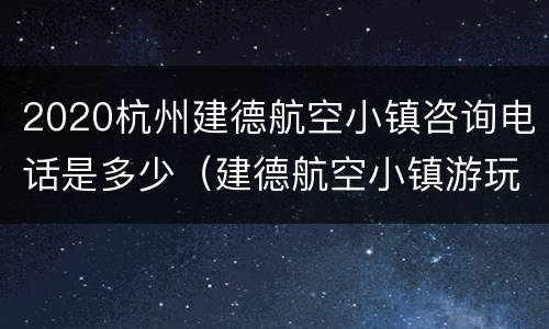 2020杭州建德航空小镇咨询电话是多少（建德航空小镇游玩攻略）