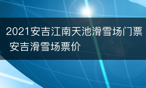 2021安吉江南天池滑雪场门票 安吉滑雪场票价