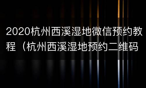 2020杭州西溪湿地微信预约教程（杭州西溪湿地预约二维码）