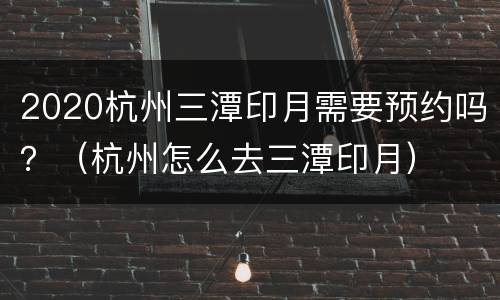 2020杭州三潭印月需要预约吗？（杭州怎么去三潭印月）
