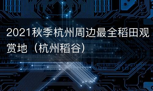 2021秋季杭州周边最全稻田观赏地（杭州稻谷）