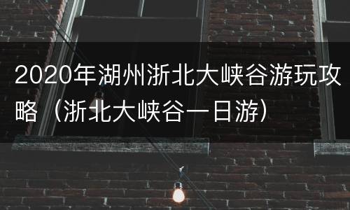 2020年湖州浙北大峡谷游玩攻略（浙北大峡谷一日游）