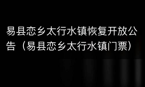 易县恋乡太行水镇恢复开放公告（易县恋乡太行水镇门票）