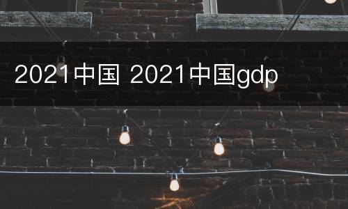 2021中国 2021中国gdp