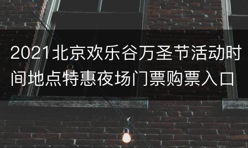 2021北京欢乐谷万圣节活动时间地点特惠夜场门票购票入口