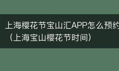 上海樱花节宝山汇APP怎么预约（上海宝山樱花节时间）