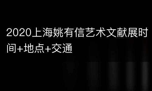 2020上海姚有信艺术文献展时间+地点+交通