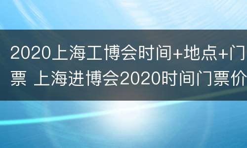 2020上海工博会时间+地点+门票 上海进博会2020时间门票价格