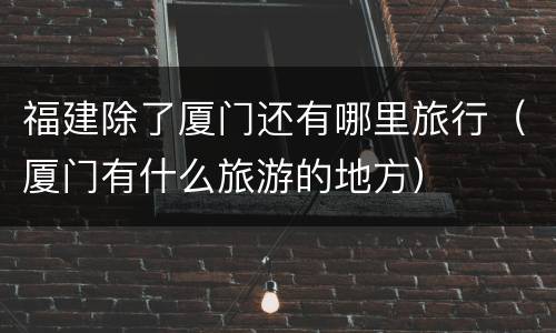 福建除了厦门还有哪里旅行（厦门有什么旅游的地方）