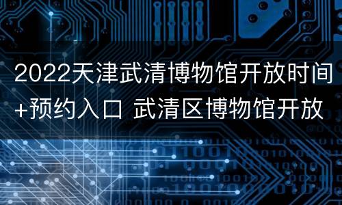 2022天津武清博物馆开放时间+预约入口 武清区博物馆开放时间
