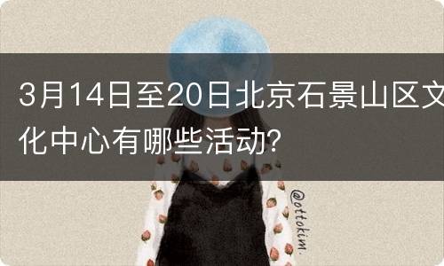 3月14日至20日北京石景山区文化中心有哪些活动？