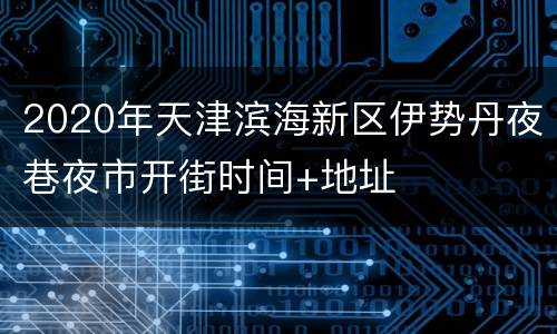 2020年天津滨海新区伊势丹夜巷夜市开街时间+地址