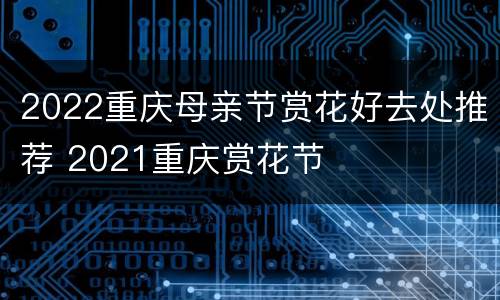2022重庆母亲节赏花好去处推荐 2021重庆赏花节