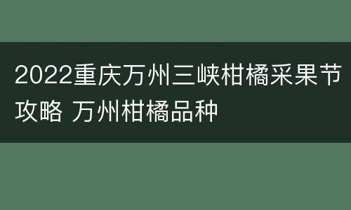 2022重庆万州三峡柑橘采果节攻略 万州柑橘品种