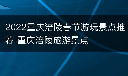 2022重庆涪陵春节游玩景点推荐 重庆涪陵旅游景点