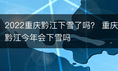2022重庆黔江下雪了吗？ 重庆黔江今年会下雪吗