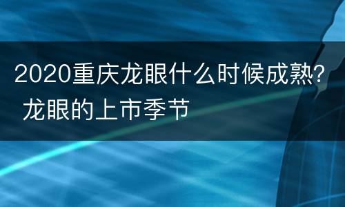 2020重庆龙眼什么时候成熟？ 龙眼的上市季节