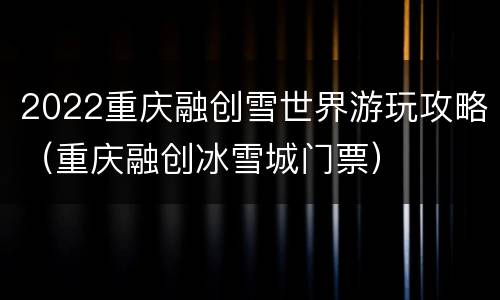 2022重庆融创雪世界游玩攻略（重庆融创冰雪城门票）