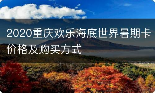 2020重庆欢乐海底世界暑期卡价格及购买方式