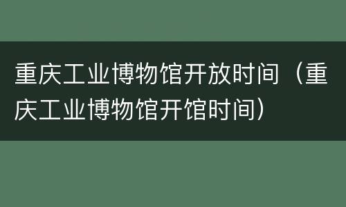 重庆工业博物馆开放时间（重庆工业博物馆开馆时间）