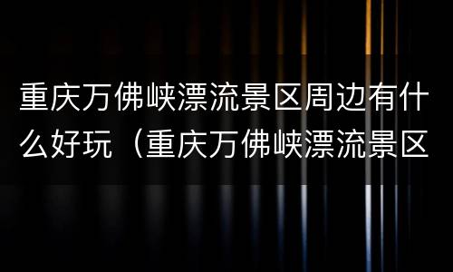 重庆万佛峡漂流景区周边有什么好玩（重庆万佛峡漂流景区周边有什么好玩的）