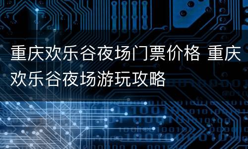 重庆欢乐谷夜场门票价格 重庆欢乐谷夜场游玩攻略